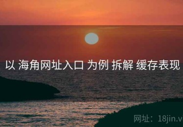 以 海角网址入口 为例 拆解 缓存表现