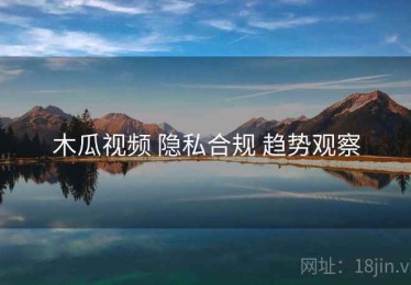 木瓜视频 隐私合规 趋势观察