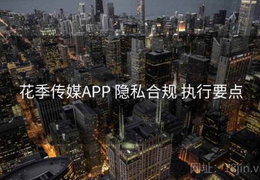 花季传媒APP 隐私合规 执行要点