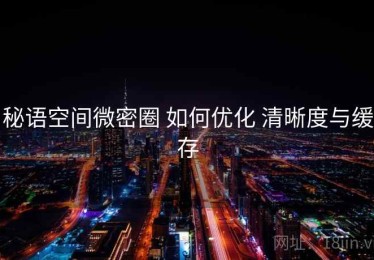 秘语空间微密圈 如何优化 清晰度与缓存