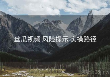 丝瓜视频 风险提示 实操路径