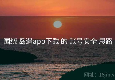 围绕 岛遇app下载 的 账号安全 思路