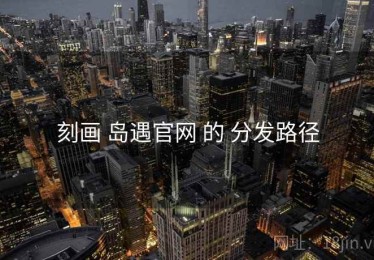 刻画 岛遇官网 的 分发路径