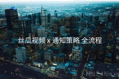 丝瓜视频 x 通知策略 全流程