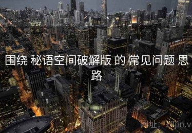 围绕 秘语空间破解版 的 常见问题 思路