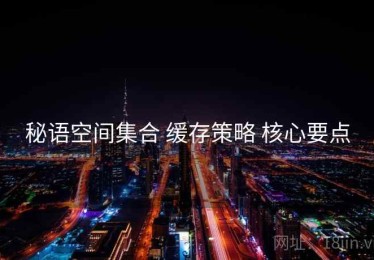 秘语空间集合 缓存策略 核心要点