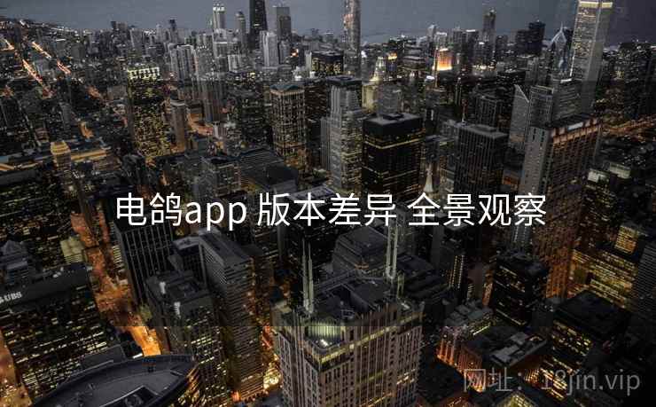 电鸽app 版本差异 全景观察 电鸽app 版本差异 全景观察