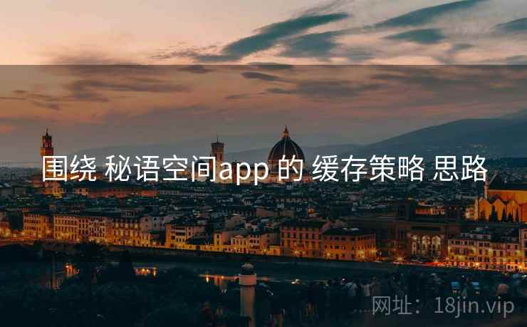 围绕 秘语空间app 的 缓存策略 思路