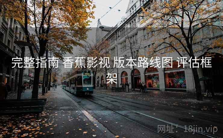 完整指南 香蕉影视 版本路线图 评估框架 完整指南 香蕉影视 版本路线图 评估框架