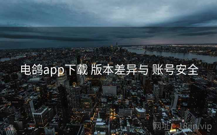 电鸽app下载 版本差异与 账号安全 电鸽app下载 版本差异与 账号安全