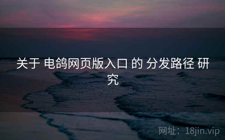 关于 电鸽网页版入口 的 分发路径 研究 关于 电鸽网页版入口 的 分发路径 研究