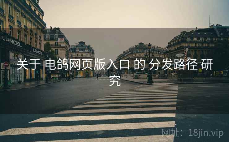 关于 电鸽网页版入口 的 分发路径 研究 关于 电鸽网页版入口 的 分发路径 研究