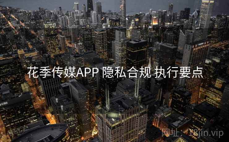 花季传媒APP 隐私合规 执行要点