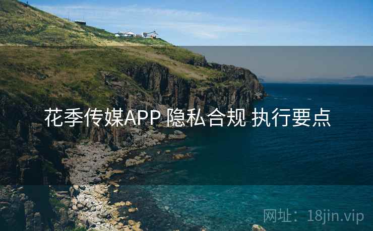花季传媒APP 隐私合规 执行要点
