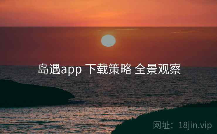岛遇app 下载策略 全景观察