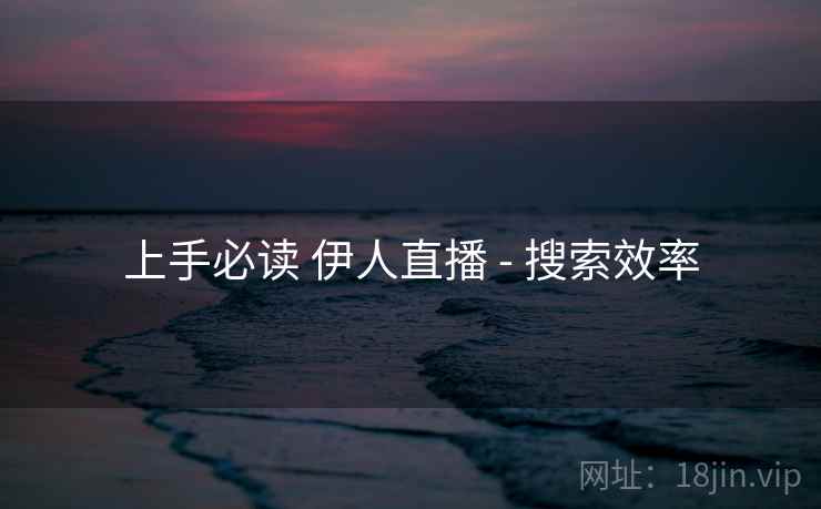 上手必读 伊人直播 - 搜索效率 上手必读 伊人直播 - 搜索效率