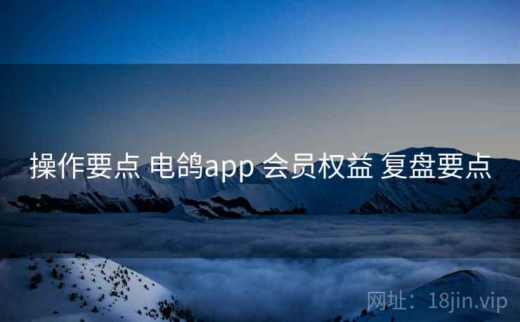 操作要点 电鸽app 会员权益 复盘要点