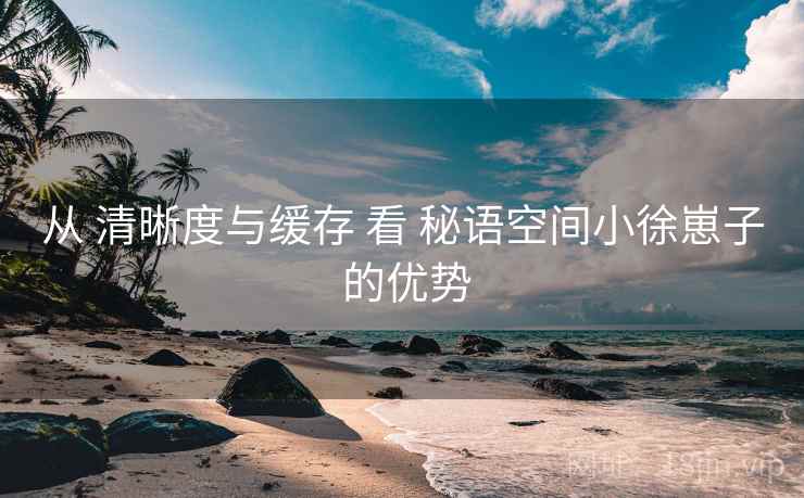 从 清晰度与缓存 看 秘语空间小徐崽子 的优势