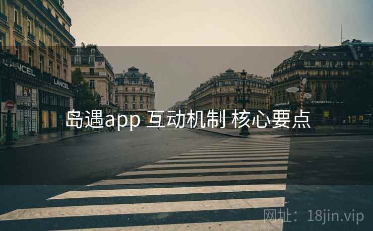 岛遇app 互动机制 核心要点 岛遇app 互动机制 核心要点