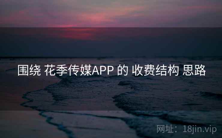 围绕 花季传媒APP 的 收费结构 思路