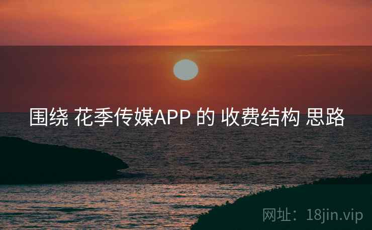 围绕 花季传媒APP 的 收费结构 思路