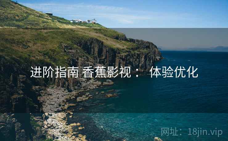 进阶指南 香蕉影视 ： 体验优化